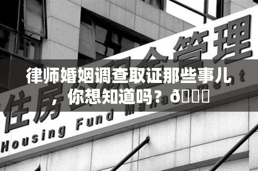 长泰律师婚姻调查取证那些事儿，你想知道吗？😎
