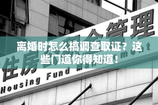 长泰离婚时怎么搞调查取证？这些门道你得知道！
