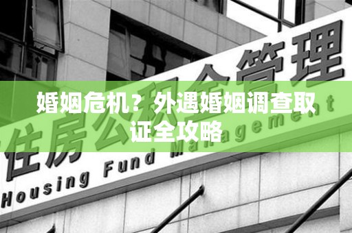 长泰婚姻危机？外遇婚姻调查取证全攻略