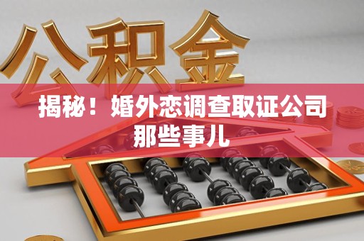 长泰揭秘！婚外恋调查取证公司那些事儿