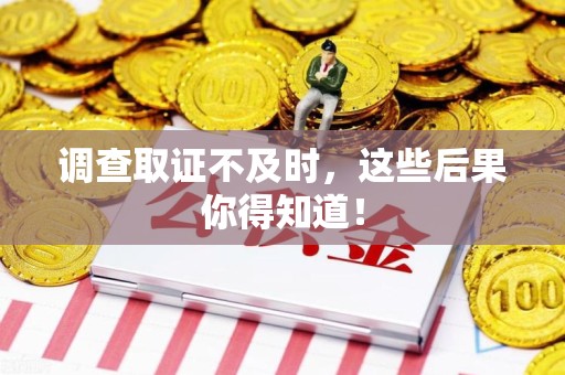长泰调查取证不及时，这些后果你得知道！
