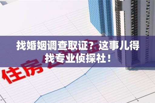 长泰找婚姻调查取证？这事儿得找专业侦探社！