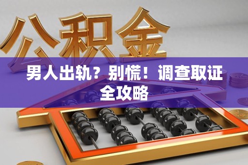 长泰男人出轨？别慌！调查取证全攻略