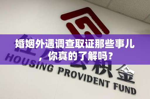 长泰婚姻外遇调查取证那些事儿，你真的了解吗？