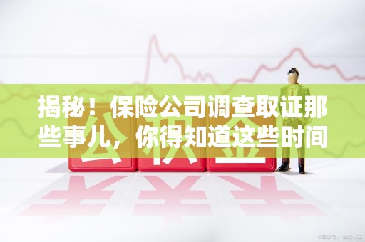 长泰揭秘！保险公司调查取证那些事儿，你得知道这些时间点😎