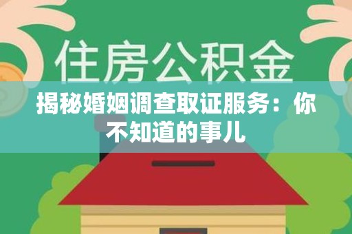 长泰揭秘婚姻调查取证服务：你不知道的事儿