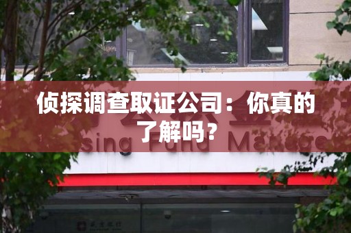 长泰侦探调查取证公司：你真的了解吗？