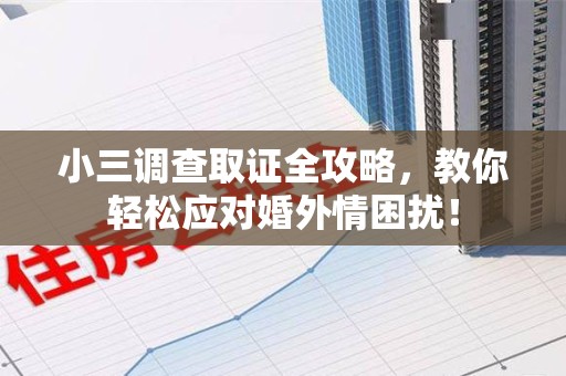 长泰小三调查取证全攻略，教你轻松应对婚外情困扰！