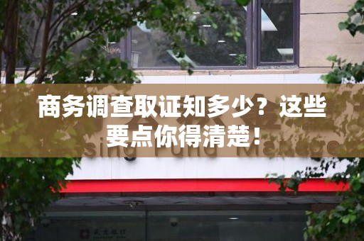长泰商务调查取证知多少？这些要点你得清楚！