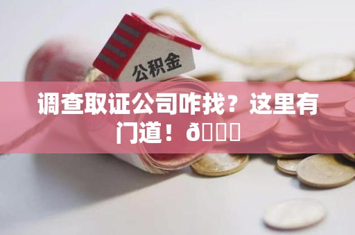 长泰调查取证公司咋找？这里有门道！😎