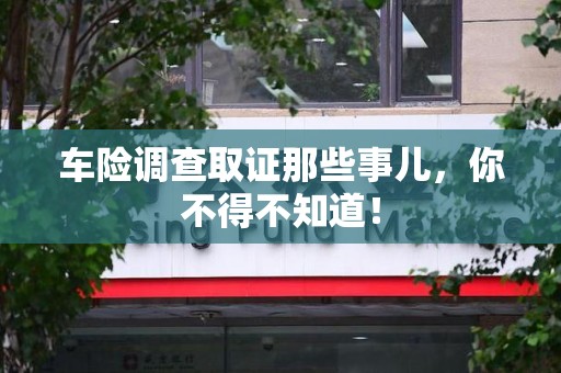 长泰车险调查取证那些事儿，你不得不知道！