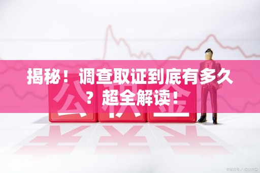 长泰揭秘！调查取证到底有多久？超全解读！