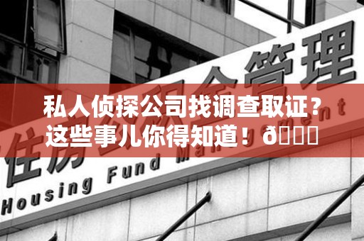 长泰私人侦探公司找调查取证？这些事儿你得知道！😎