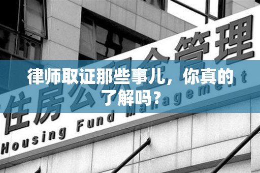长泰律师取证那些事儿，你真的了解吗？