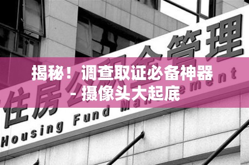 长泰揭秘！调查取证必备神器 - 摄像头大起底