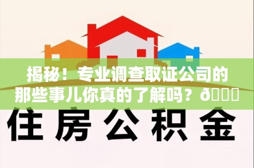 长泰揭秘！专业调查取证公司的那些事儿你真的了解吗？😎