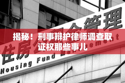 长泰揭秘！刑事辩护律师调查取证权那些事儿