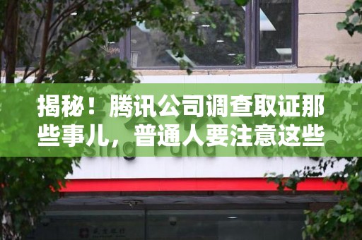 长泰揭秘！腾讯公司调查取证那些事儿，普通人要注意这些细节