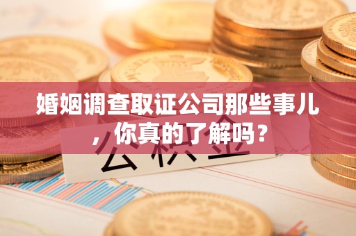 长泰婚姻调查取证公司那些事儿，你真的了解吗？