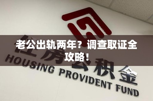 长泰老公出轨两年？调查取证全攻略！
