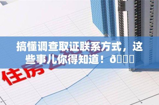 长泰搞懂调查取证联系方式，这些事儿你得知道！😎